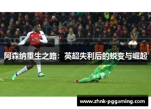 阿森纳重生之路：英超失利后的蜕变与崛起