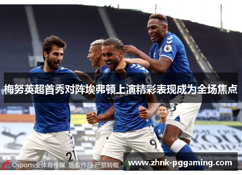 梅努英超首秀对阵埃弗顿上演精彩表现成为全场焦点